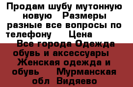 Продам шубу мутонную новую . Размеры разные,все вопросы по телефону.  › Цена ­ 10 000 - Все города Одежда, обувь и аксессуары » Женская одежда и обувь   . Мурманская обл.,Видяево нп